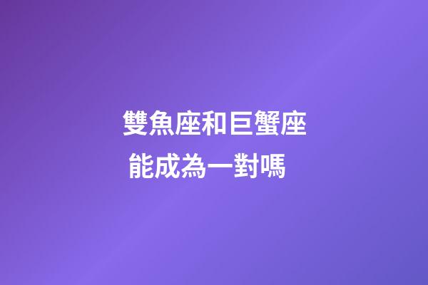 雙魚座和巨蟹座 能成為一對嗎-第1張-星座運勢-玄機派